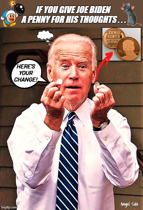 If you give Joe Biden a penny for his thoughts | IF YOU GIVE JOE BIDEN
 A PENNY FOR HIS THOUGHTS . . . HERE'S YOUR
CHANGE! Angel Soto | image tagged in a penny for joe's thoughts gets you change,joe biden,penny,thoughts,a penny for your thoughts | made w/ Imgflip meme maker
