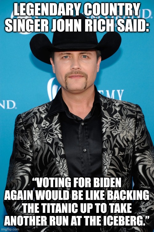 LEGENDARY COUNTRY SINGER JOHN RICH SAID:; “VOTING FOR BIDEN AGAIN WOULD BE LIKE BACKING THE TITANIC UP TO TAKE ANOTHER RUN AT THE ICEBERG.” | made w/ Imgflip meme maker