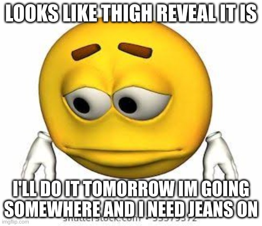 Sad stock emoji | LOOKS LIKE THIGH REVEAL IT IS; I'LL DO IT TOMORROW IM GOING SOMEWHERE AND I NEED JEANS ON | image tagged in sad stock emoji | made w/ Imgflip meme maker