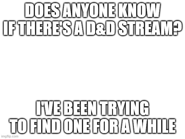 I've started to get into it lately, I got D&D beyond, started making my character, etc. I just need a group to play with. | DOES ANYONE KNOW IF THERE'S A D&D STREAM? I'VE BEEN TRYING TO FIND ONE FOR A WHILE | image tagged in dnd | made w/ Imgflip meme maker