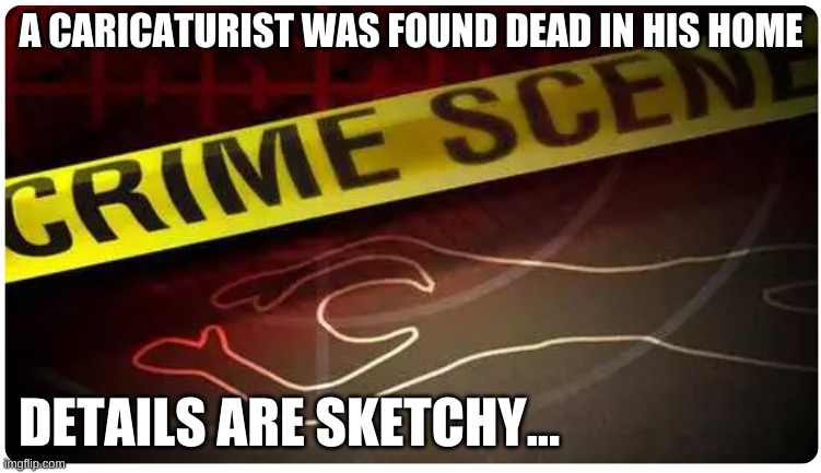 Death Scene | A CARICATURIST WAS FOUND DEAD IN HIS HOME; DETAILS ARE SKETCHY... | image tagged in too funny | made w/ Imgflip meme maker