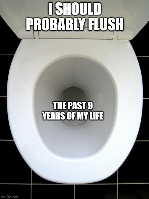 TOILET | I SHOULD PROBABLY FLUSH; THE PAST 9 YEARS OF MY LIFE | image tagged in toilet | made w/ Imgflip meme maker