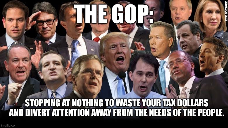 Garbage Over People | THE GOP:; STOPPING AT NOTHING TO WASTE YOUR TAX DOLLARS AND DIVERT ATTENTION AWAY FROM THE NEEDS OF THE PEOPLE. | image tagged in the republicans | made w/ Imgflip meme maker