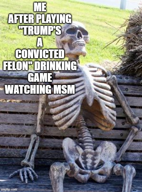 Waiting Skeleton | ME AFTER PLAYING "TRUMP'S A CONVICTED FELON" DRINKING GAME WATCHING MSM | image tagged in memes,waiting skeleton | made w/ Imgflip meme maker