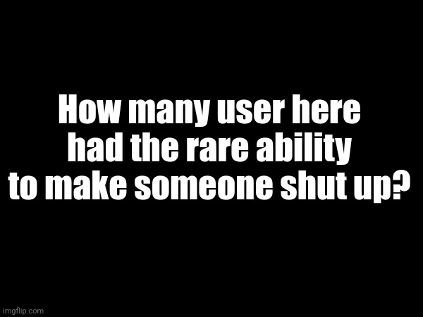 I feel like we could use 1 or 2 of those users rn | How many user here had the rare ability to make someone shut up? | made w/ Imgflip meme maker