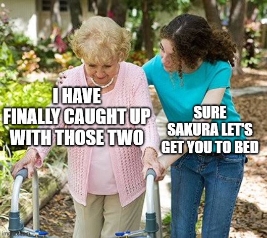 Sure grandma let's get you to bed | I HAVE FINALLY CAUGHT UP WITH THOSE TWO; SURE SAKURA LET'S GET YOU TO BED | image tagged in sure grandma let's get you to bed | made w/ Imgflip meme maker