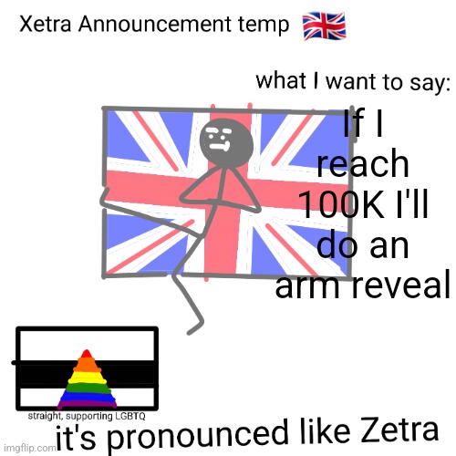 Xetra announcement temp | If I reach 100K I'll do an arm reveal | image tagged in xetra announcement temp | made w/ Imgflip meme maker