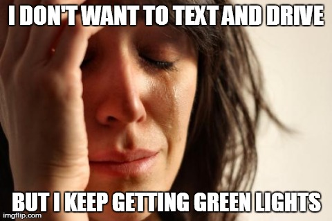 First World Problems | I DON'T WANT TO TEXT AND DRIVE BUT I KEEP GETTING GREEN LIGHTS | image tagged in memes,first world problems | made w/ Imgflip meme maker