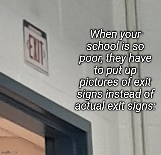 Poor ass school | When your school is so poor, they have to put up pictures of exit signs instead of actual exit signs: | image tagged in poor,school | made w/ Imgflip meme maker