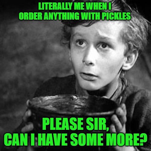 May I have some more | LITERALLY ME WHEN I ORDER ANYTHING WITH PICKLES; PLEASE SIR, CAN I HAVE SOME MORE? | image tagged in may i have some more | made w/ Imgflip meme maker