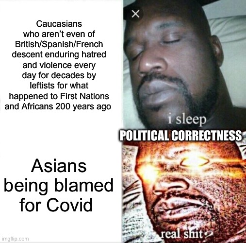 Sleeping Shaq Meme | Caucasians who aren’t even of British/Spanish/French descent enduring hatred and violence every day for decades by leftists for what happened to First Nations and Africans 200 years ago; POLITICAL CORRECTNESS; Asians being blamed for Covid | image tagged in memes,sleeping shaq | made w/ Imgflip meme maker