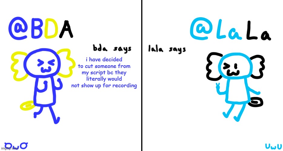 bda and lala announcment temp | i have decided to cut someone from my script bc they literally would not show up for recording | image tagged in bda and lala announcment temp | made w/ Imgflip meme maker