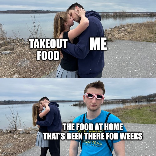 Kissing guy left out | TAKEOUT FOOD; ME; THE FOOD AT HOME THAT’S BEEN THERE FOR WEEKS | image tagged in kissing guy left out | made w/ Imgflip meme maker