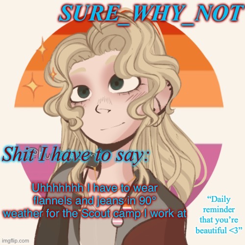 It’s for a ceremony thing that’s special to the camp I work at | Uhhhhhhh I have to wear flannels and jeans in 90° weather for the Scout camp I work at | image tagged in swn announcement template version 2 | made w/ Imgflip meme maker