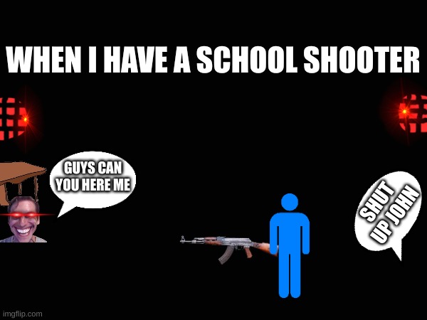 Bruh | WHEN I HAVE A SCHOOL SHOOTER; GUYS CAN YOU HERE ME; SHUT UP JOHN | image tagged in funny | made w/ Imgflip meme maker