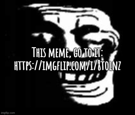 JUST DO IT | This meme, go to it:
https://imgflip.com/i/8tolnz | image tagged in dark trollface | made w/ Imgflip meme maker