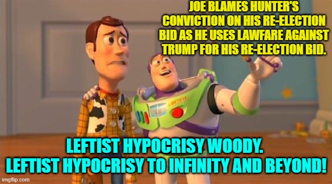 FINALLY . . . it sucks to be a Biden. | JOE BLAMES HUNTER'S CONVICTION ON HIS RE-ELECTION BID AS HE USES LAWFARE AGAINST TRUMP FOR HIS RE-ELECTION BID. LEFTIST HYPOCRISY WOODY.  LEFTIST HYPOCRISY TO INFINITY AND BEYOND! | image tagged in toystory everywhere | made w/ Imgflip meme maker