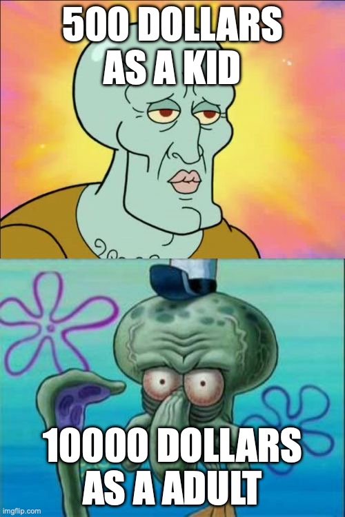 Squidward Meme | 500 DOLLARS AS A KID; 10000 DOLLARS AS A ADULT | image tagged in memes,squidward | made w/ Imgflip meme maker