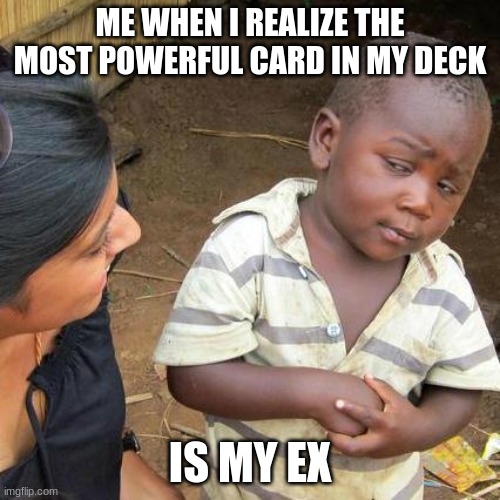 Third World Skeptical Kid Meme | ME WHEN I REALIZE THE MOST POWERFUL CARD IN MY DECK; IS MY EX | image tagged in memes,third world skeptical kid | made w/ Imgflip meme maker