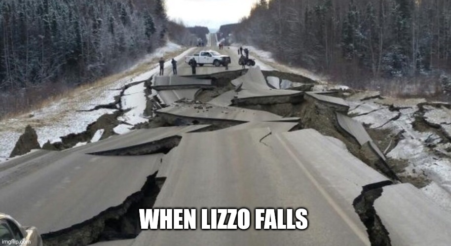 Alaska earth quake | WHEN LIZZO FALLS | image tagged in alaska earth quake | made w/ Imgflip meme maker