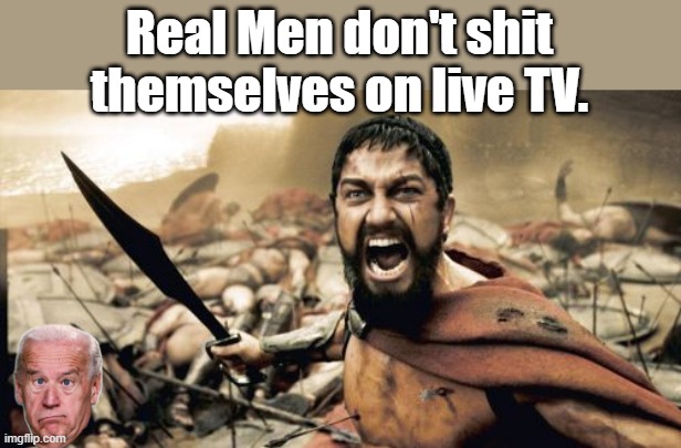 BIDEN CRAPDAS | Real Men don't shit themselves on live TV. | image tagged in memes,sparta leonidas | made w/ Imgflip meme maker