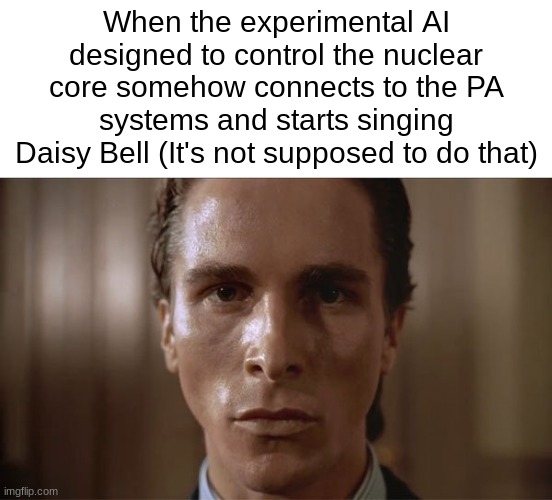 Creepy. | When the experimental AI designed to control the nuclear core somehow connects to the PA systems and starts singing Daisy Bell (It's not supposed to do that) | image tagged in patrick bateman sweating,image tags | made w/ Imgflip meme maker