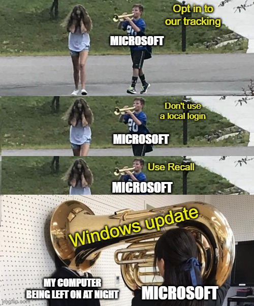 Microsoft Windows Update | Opt in to our tracking; MICROSOFT; Don't use a local login; MICROSOFT; Use Recall; MICROSOFT; Windows update; MY COMPUTER BEING LEFT ON AT NIGHT; MICROSOFT | image tagged in microsoft,windows,windows update,privacy,windows 11 | made w/ Imgflip meme maker