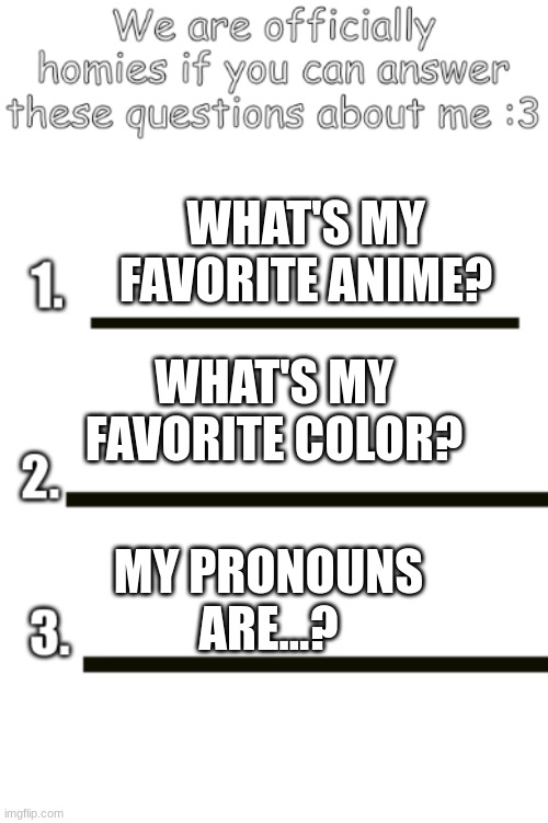 we're already homies but whatever | WHAT'S MY FAVORITE ANIME? WHAT'S MY FAVORITE COLOR? MY PRONOUNS ARE...? | image tagged in all my fellas | made w/ Imgflip meme maker
