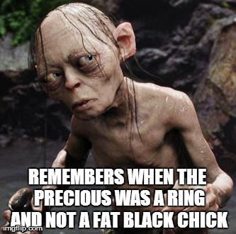 REMEMBERS WHEN THE PRECIOUS WAS A RING AND NOT A FAT BLACK CHICK | made w/ Imgflip meme maker