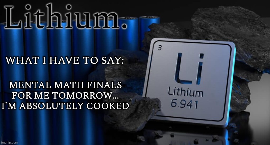 Lithium. announcement template #2 | WHAT I HAVE TO SAY:; MENTAL MATH FINALS FOR ME TOMORROW... I'M ABSOLUTELY COOKED | image tagged in lithium announcement template 2 | made w/ Imgflip meme maker