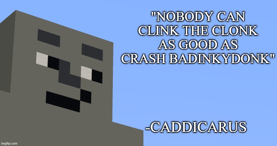 ima leave this here with no context.... | "NOBODY CAN CLINK THE CLONK AS GOOD AS CRASH BADINKYDONK"; -CADDICARUS | image tagged in the notable one says | made w/ Imgflip meme maker