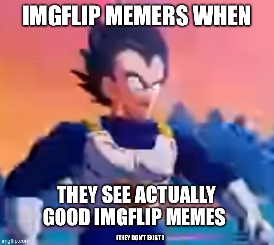 This site makes Reddit look like gold in comparison | IMGFLIP MEMERS WHEN; THEY SEE ACTUALLY GOOD IMGFLIP MEMES; (THEY DON’T EXIST ) | image tagged in unfunny | made w/ Imgflip meme maker