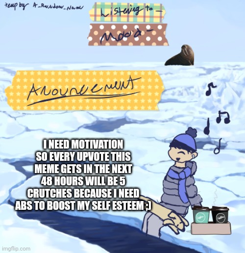 Walrus man’s anouncement temp | I NEED MOTIVATION SO EVERY UPVOTE THIS MEME GETS IN THE NEXT 48 HOURS WILL BE 5 CRUTCHES BECAUSE I NEED ABS TO BOOST MY SELF ESTEEM ;) | image tagged in walrus man s anouncement temp | made w/ Imgflip meme maker