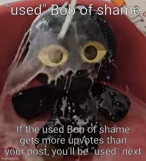 Used bob | "used" Bob of shame If the used Bob of shame gets more upvotes than your post, you'll be "used" next | image tagged in bob fan using bob plush | made w/ Imgflip meme maker