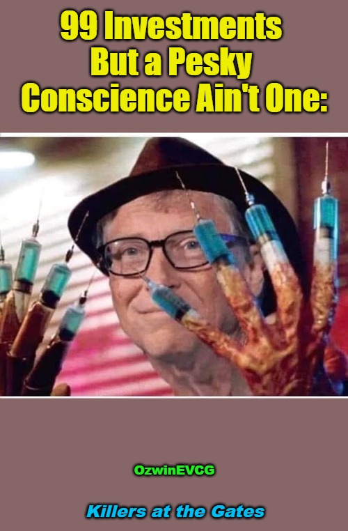 Killers at the Gates | 99 Investments 

But a Pesky 

Conscience Ain't One:; OzwinEVCG; Killers at the Gates | image tagged in bill gates,vaccines,died suddenly,world occupied,no covid amnesty,fair trials and fluffy pillows | made w/ Imgflip meme maker