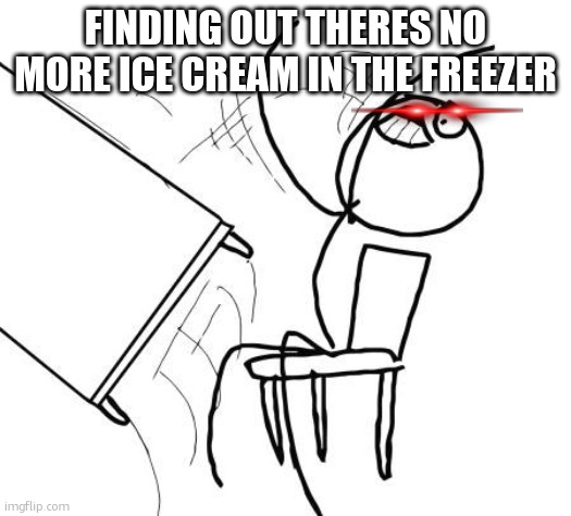 Table Flip Guy | FINDING OUT THERES NO MORE ICE CREAM IN THE FREEZER | image tagged in memes,table flip guy | made w/ Imgflip meme maker