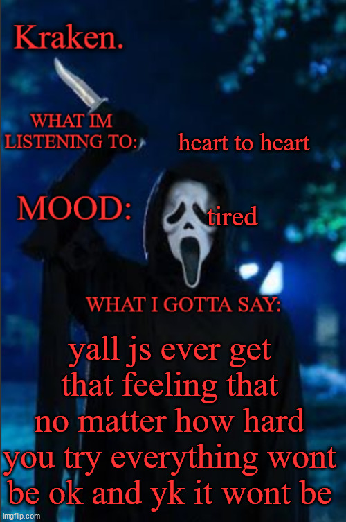 kraken. ghost face temp | heart to heart; tired; yall js ever get that feeling that no matter how hard you try everything wont be ok and yk it wont be | image tagged in kraken ghost face temp | made w/ Imgflip meme maker