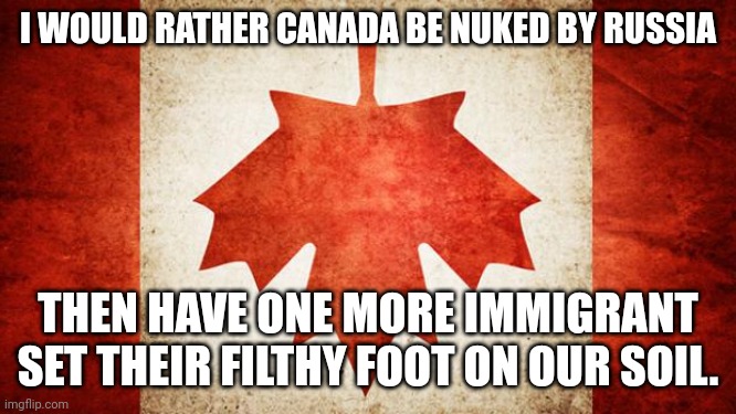 I don't recycle anything, either. | I WOULD RATHER CANADA BE NUKED BY RUSSIA; THEN HAVE ONE MORE IMMIGRANT SET THEIR FILTHY FOOT ON OUR SOIL. | image tagged in canada | made w/ Imgflip meme maker