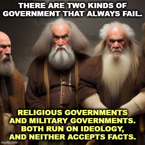 THERE ARE TWO KINDS OF GOVERNMENT THAT ALWAYS FAIL. RELIGIOUS GOVERNMENTS AND MILITARY GOVERNMENTS. BOTH RUN ON IDEOLOGY, AND NEITHER ACCEPTS FACTS. | image tagged in religious,military,governments,ideology,facts | made w/ Imgflip meme maker