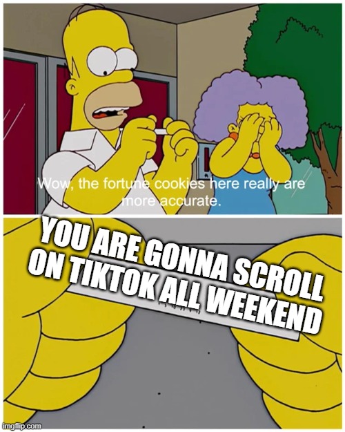 Simpsons fortune cookie | YOU ARE GONNA SCROLL ON TIKTOK ALL WEEKEND | image tagged in simpsons fortune cookie | made w/ Imgflip meme maker