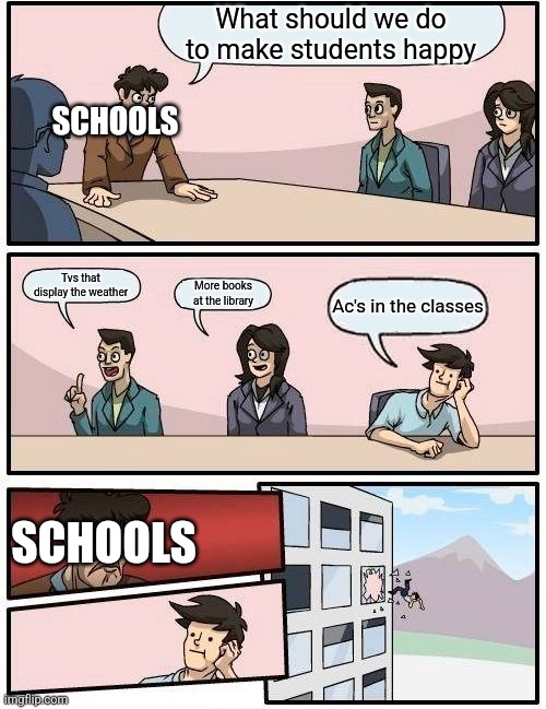 Boardroom Meeting Suggestion | What should we do to make students happy; SCHOOLS; Tvs that display the weather; More books at the library; Ac's in the classes; SCHOOLS | image tagged in memes,boardroom meeting suggestion | made w/ Imgflip meme maker