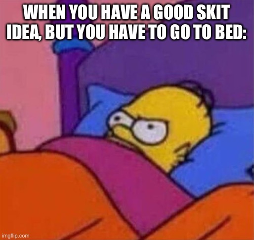 It’s the most annoying thing ever | WHEN YOU HAVE A GOOD SKIT IDEA, BUT YOU HAVE TO GO TO BED: | image tagged in angry homer simpson in bed,annoying | made w/ Imgflip meme maker