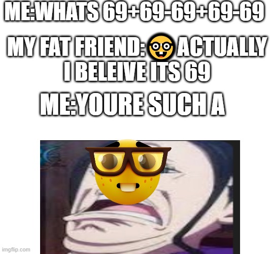 robin nerd meme | ME:WHATS 69+69-69+69-69; MY FAT FRIEND:🤓ACTUALLY I BELEIVE ITS 69; ME:YOURE SUCH A | image tagged in funny,one piece,nerd,math | made w/ Imgflip meme maker