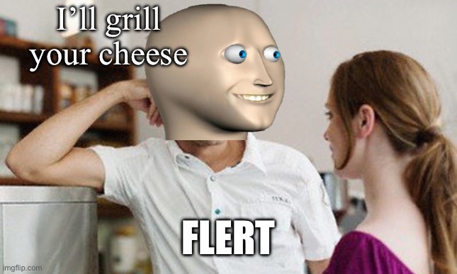 Grill cheese | I’ll grill your cheese; FLERT | image tagged in flirt,grill,cheese,flert,meme man | made w/ Imgflip meme maker