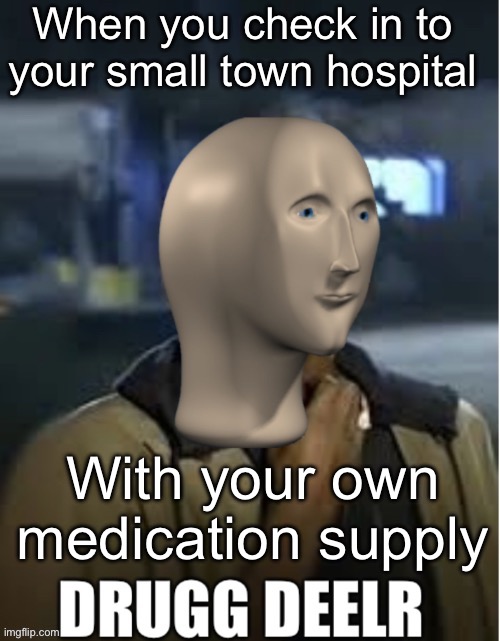 Drugg Deelr | When you check in to your small town hospital; With your own medication supply | image tagged in drugs,medication,hospital | made w/ Imgflip meme maker