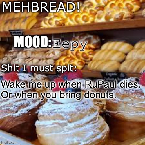 Breadnouncment 3.0 | Eepy; Wake me up when RuPaul dies.

Or when you bring donuts. | image tagged in breadnouncment 3 0 | made w/ Imgflip meme maker