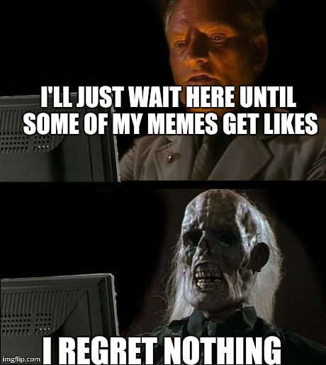 I'll Just Wait Here | I'LL JUST WAIT HERE UNTIL SOME OF MY MEMES GET LIKES I REGRET NOTHING | image tagged in memes,ill just wait here | made w/ Imgflip meme maker