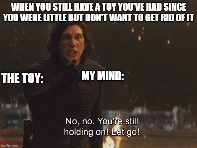 memories are in that toy | WHEN YOU STILL HAVE A TOY YOU'VE HAD SINCE YOU WERE LITTLE BUT DON'T WANT TO GET RID OF IT; MY MIND:; THE TOY: | image tagged in kylo ren let go | made w/ Imgflip meme maker