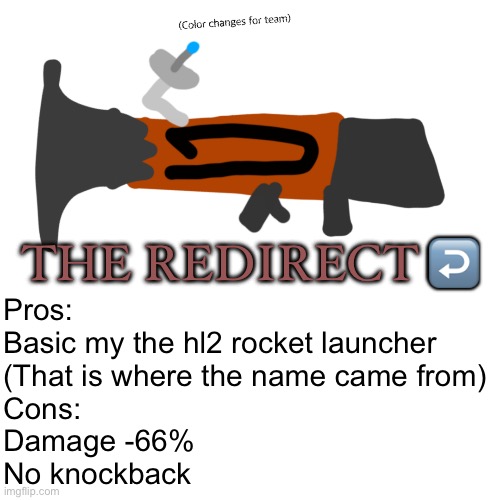 Another idea | THE REDIRECT ↩️; Pros:
Basic my the hl2 rocket launcher
(That is where the name came from)

Cons:
Damage -66%
No knockback | made w/ Imgflip meme maker