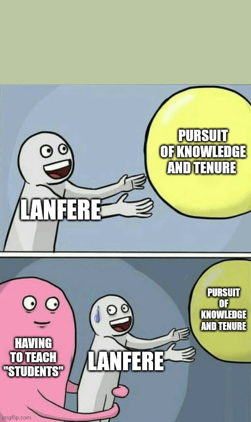 Hiding from students | PURSUIT OF KNOWLEDGE AND TENURE; LANFERE; PURSUIT OF KNOWLEDGE AND TENURE; HAVING TO TEACH "STUDENTS"; LANFERE | image tagged in memes,running away balloon | made w/ Imgflip meme maker